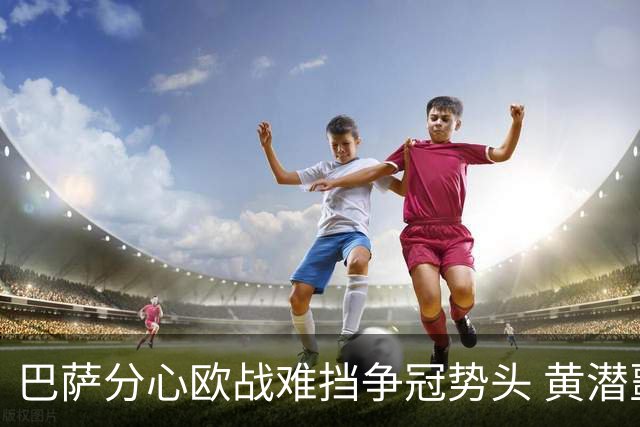 巴萨分心欧战难挡争冠势头 黄潜噩梦仍将继续