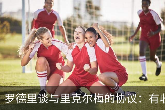 罗德里谈与里克尔梅的协议：有收到消息，但不清楚这消息来自哪里