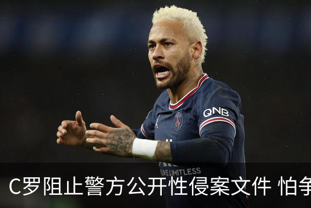 C罗阻止警方公开性侵案文件 怕争议材料毁掉自己